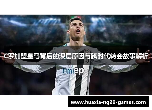 C罗加盟皇马背后的深层原因与跨时代转会故事解析