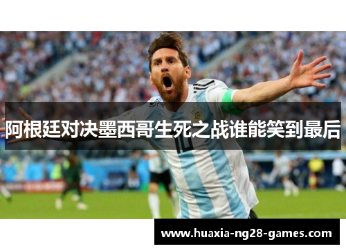 阿根廷对决墨西哥生死之战谁能笑到最后 阿根廷对决墨西哥生死之战谁能笑到最后