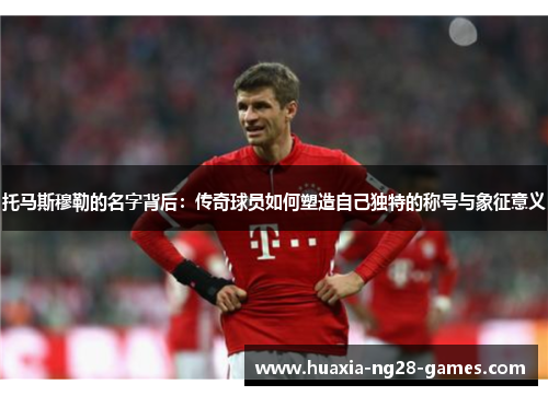 托马斯穆勒的名字背后:传奇球员如何塑造自己独特的称号与象征意义 托马斯穆勒的名字背后:传奇球员如何塑造自己独特的称号与象征意义