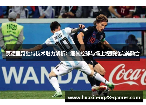 莫德里奇独特技术魅力解析:细腻控球与场上视野的完美融合 莫德里奇独特技术魅力解析:细腻控球与场上视野的完美融合
