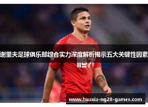 谢里夫足球俱乐部综合实力深度解析揭示五大关键性因素 谢里夫足球俱乐部综合实力深度解析揭示五大关键性因素