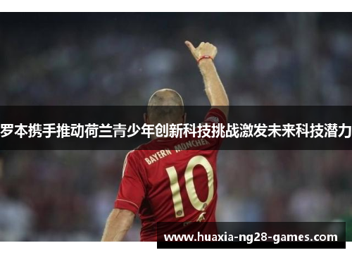 罗本携手推动荷兰青少年创新科技挑战激发未来科技潜力