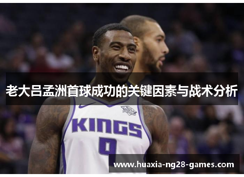 老大吕孟洲首球成功的关键因素与战术分析 老大吕孟洲首球成功的关键因素与战术分析
