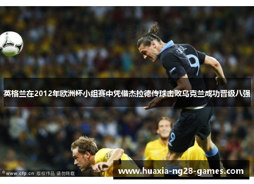 英格兰在2012年欧洲杯小组赛中凭借杰拉德传球击败乌克兰成功晋级八强 英格兰在2012年欧洲杯小组赛中凭借杰拉德传球击败乌克兰成功晋级八强