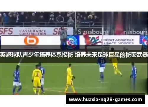 英超球队青少年培养体系揭秘 培养未来足球巨星的秘密武器