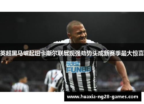 英超黑马崛起纽卡斯尔联展现强劲势头成新赛季最大惊喜