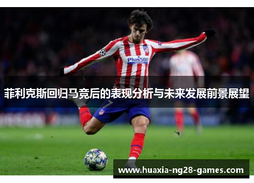 菲利克斯回归马竞后的表现分析与未来发展前景展望 菲利克斯回归马竞后的表现分析与未来发展前景展望