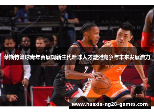 莱斯特篮球青年赛展现新生代篮球人才激烈竞争与未来发展潜力 莱斯特篮球青年赛展现新生代篮球人才激烈竞争与未来发展潜力