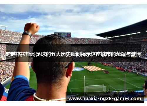 跨越格拉斯哥足球的五大历史瞬间揭示这座城市的荣耀与激情