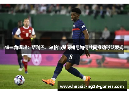 铁三角崛起:萨利巴、乌帕与楚阿梅尼如何共同推动球队表现 铁三角崛起:萨利巴、乌帕与楚阿梅尼如何共同推动球队表现