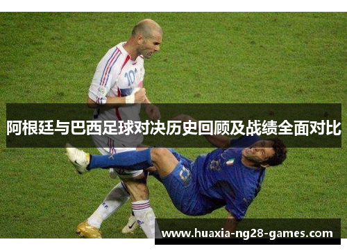 阿根廷与巴西足球对决历史回顾及战绩全面对比 阿根廷与巴西足球对决历史回顾及战绩全面对比