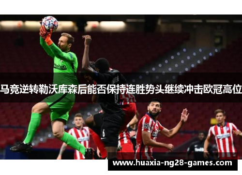 马竞逆转勒沃库森后能否保持连胜势头继续冲击欧冠高位 马竞逆转勒沃库森后能否保持连胜势头继续冲击欧冠高位