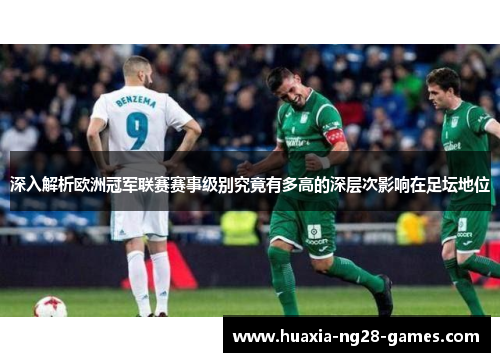深入解析欧洲冠军联赛赛事级别究竟有多高的深层次影响在足坛地位 深入解析欧洲冠军联赛赛事级别究竟有多高的深层次影响在足坛地位