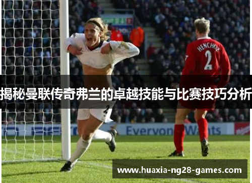 揭秘曼联传奇弗兰的卓越技能与比赛技巧分析 揭秘曼联传奇弗兰的卓越技能与比赛技巧分析
