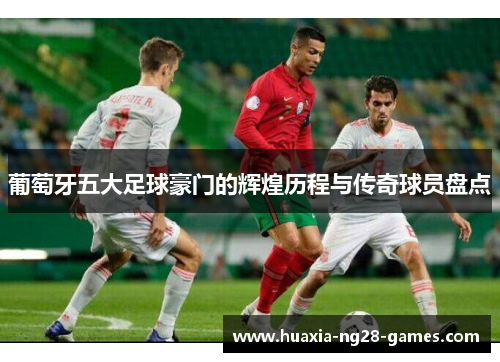 葡萄牙五大足球豪门的辉煌历程与传奇球员盘点