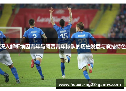 深入解析埃因青年与阿贾青年球队的历史发展与竞技特色 深入解析埃因青年与阿贾青年球队的历史发展与竞技特色