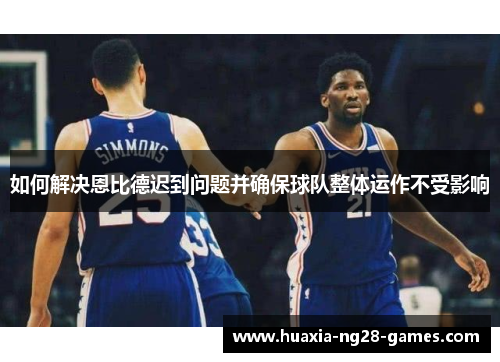 如何解决恩比德迟到问题并确保球队整体运作不受影响 如何解决恩比德迟到问题并确保球队整体运作不受影响