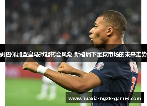 姆巴佩加盟皇马掀起转会风潮 新格局下足球市场的未来走势 姆巴佩加盟皇马掀起转会风潮 新格局下足球市场的未来走势