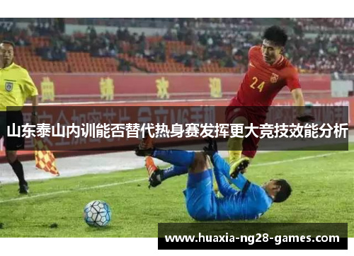 山东泰山内训能否替代热身赛发挥更大竞技效能分析 山东泰山内训能否替代热身赛发挥更大竞技效能分析