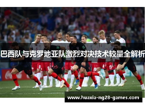 巴西队与克罗地亚队激烈对决技术较量全解析 巴西队与克罗地亚队激烈对决技术较量全解析