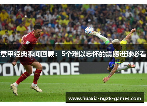 意甲经典瞬间回顾:5个难以忘怀的震撼进球必看 意甲经典瞬间回顾:5个难以忘怀的震撼进球必看