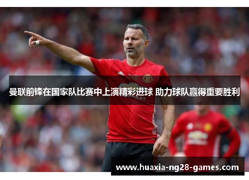曼联前锋在国家队比赛中上演精彩进球 助力球队赢得重要胜利 曼联前锋在国家队比赛中上演精彩进球 助力球队赢得重要胜利