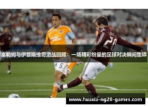 富勒姆与伊普斯维奇激战回顾：一场精彩纷呈的足球对决瞬间集锦