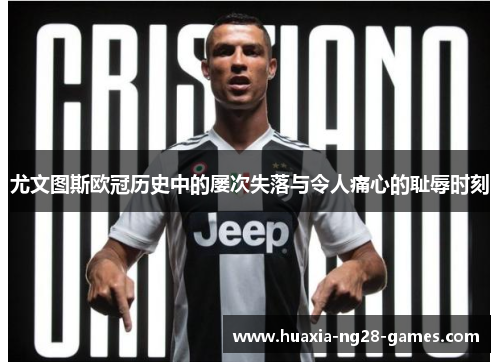 尤文图斯欧冠历史中的屡次失落与令人痛心的耻辱时刻