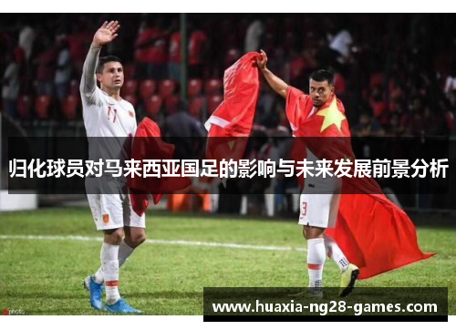 归化球员对马来西亚国足的影响与未来发展前景分析