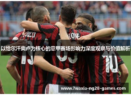 以恰尔汗奥卢为核心的意甲赛场影响力深度观察与价值解析