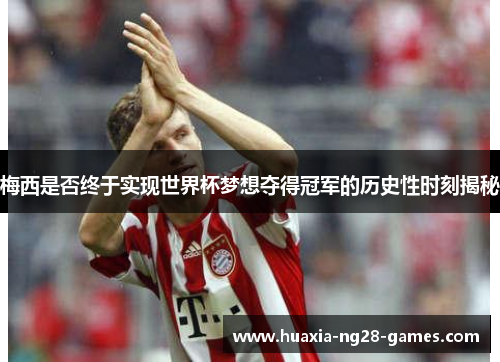 梅西是否终于实现世界杯梦想夺得冠军的历史性时刻揭秘