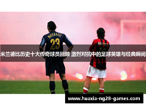 米兰德比历史十大传奇球员回顾 激烈对抗中的足球英雄与经典瞬间