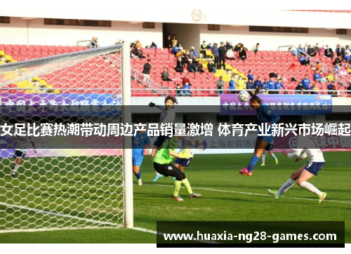 女足比赛热潮带动周边产品销量激增 体育产业新兴市场崛起