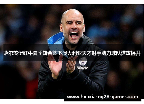 萨尔茨堡红牛夏季转会签下澳大利亚天才射手助力球队进攻提升