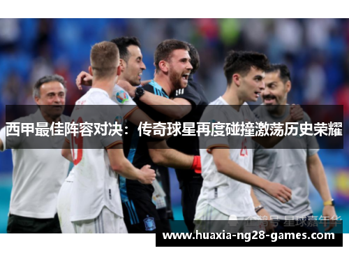 西甲最佳阵容对决:传奇球星再度碰撞激荡历史荣耀 西甲最佳阵容对决:传奇球星再度碰撞激荡历史荣耀