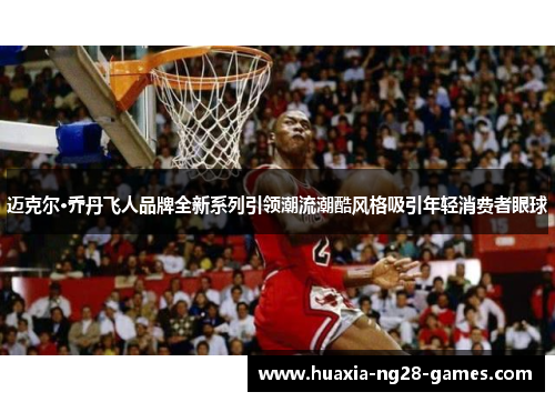 迈克尔·乔丹飞人品牌全新系列引领潮流潮酷风格吸引年轻消费者眼球 迈克尔·乔丹飞人品牌全新系列引领潮流潮酷风格吸引年轻消费者眼球