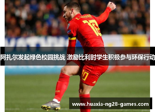 阿扎尔发起绿色校园挑战 激励比利时学生积极参与环保行动 阿扎尔发起绿色校园挑战 激励比利时学生积极参与环保行动