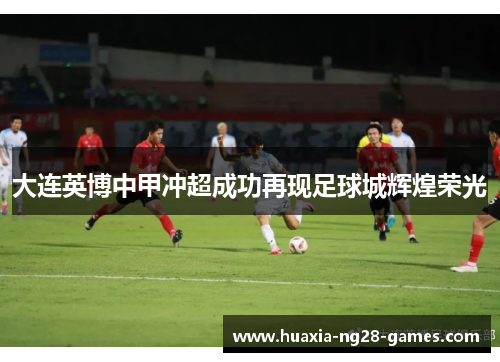 大连英博中甲冲超成功再现足球城辉煌荣光 大连英博中甲冲超成功再现足球城辉煌荣光