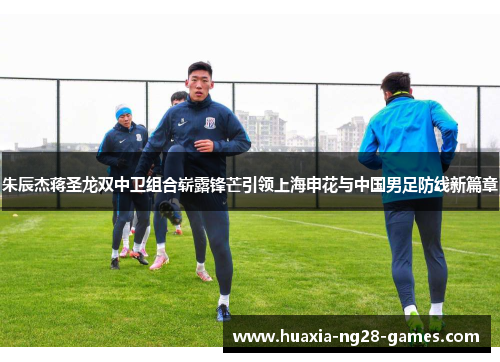 朱辰杰蒋圣龙双中卫组合崭露锋芒引领上海申花与中国男足防线新篇章 朱辰杰蒋圣龙双中卫组合崭露锋芒引领上海申花与中国男足防线新篇章