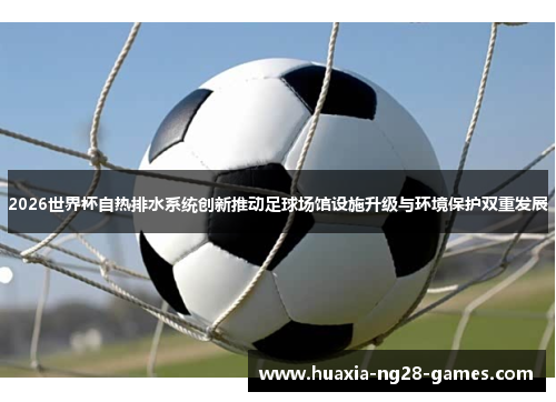 2026世界杯自热排水系统创新推动足球场馆设施升级与环境保护双重发展
