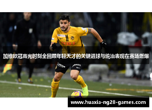 加维欧冠高光时刻全回顾年轻天才的关键进球与统治表现在赛场燃爆 加维欧冠高光时刻全回顾年轻天才的关键进球与统治表现在赛场燃爆