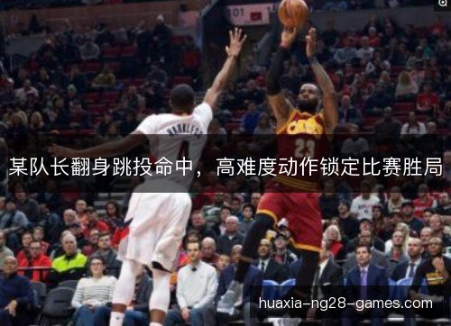 某队长翻身跳投命中,高难度动作锁定比赛胜局 某队长翻身跳投命中,高难度动作锁定比赛胜局
